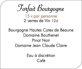  Forfait Bourgogne 15 € par personne 2 verres de Vin 12cl Bourgogne Hautes Cotes de Beaune Domaine Bouthenet Pinot Noir Domaine Jean Claude Claire Eau à discrétion Café 